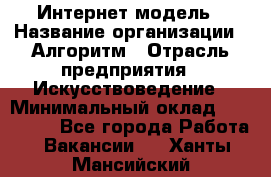 Интернет-модель › Название организации ­ Алгоритм › Отрасль предприятия ­ Искусствоведение › Минимальный оклад ­ 160 000 - Все города Работа » Вакансии   . Ханты-Мансийский